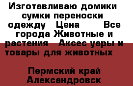 Изготавливаю домики, сумки-переноски, одежду › Цена ­ 1 - Все города Животные и растения » Аксесcуары и товары для животных   . Пермский край,Александровск г.